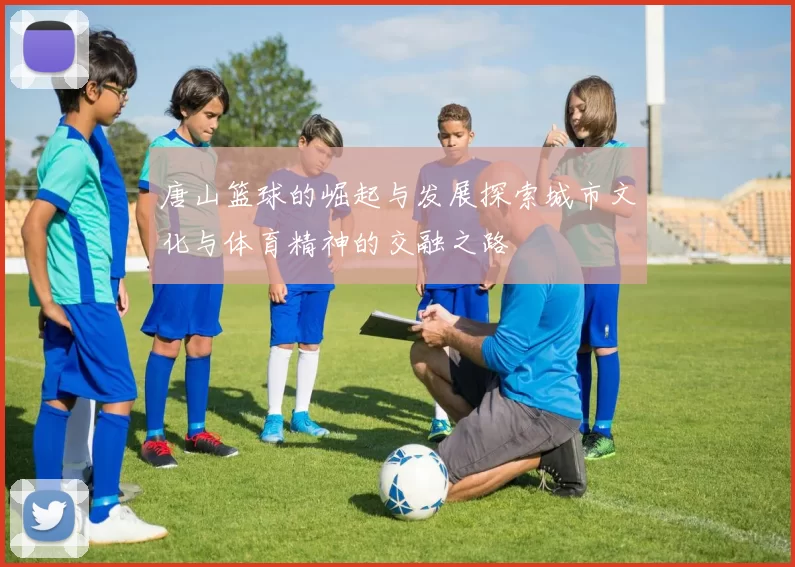 唐山篮球的崛起与发展探索城市文化与体育精神的交融之路