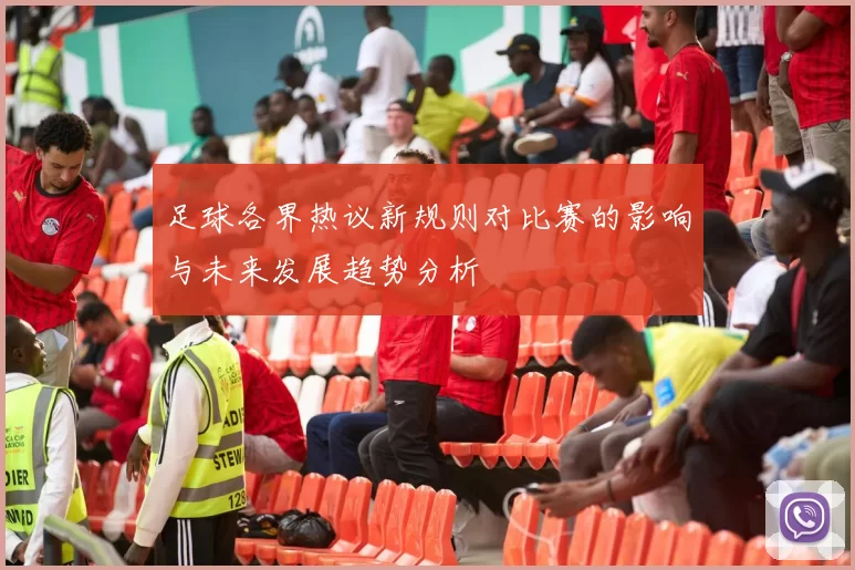 足球各界热议新规则对比赛的影响与未来发展趋势分析