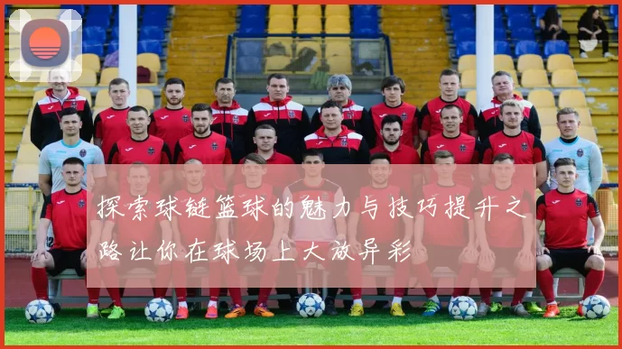 探索球链篮球的魅力与技巧提升之路让你在球场上大放异彩