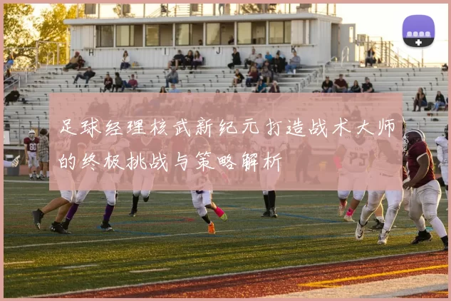 足球经理核武新纪元打造战术大师的终极挑战与策略解析