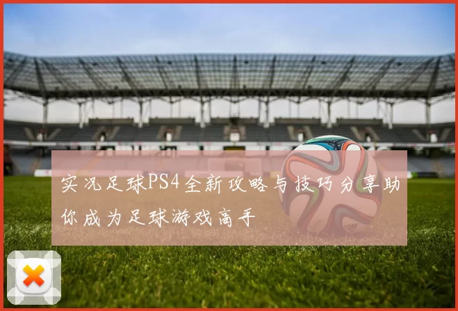 实况足球PS4全新攻略与技巧分享助你成为足球游戏高手