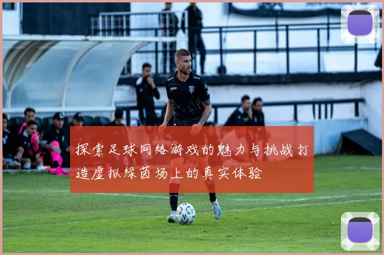 探索足球网络游戏的魅力与挑战打造虚拟绿茵场上的真实体验