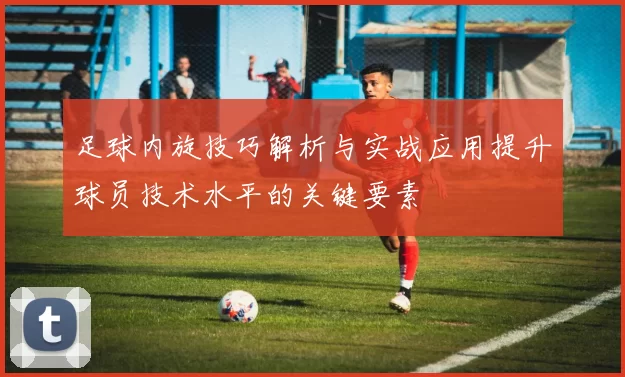 足球内旋技巧解析与实战应用提升球员技术水平的关键要素