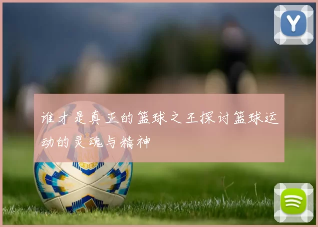 谁才是真正的篮球之王探讨篮球运动的灵魂与精神