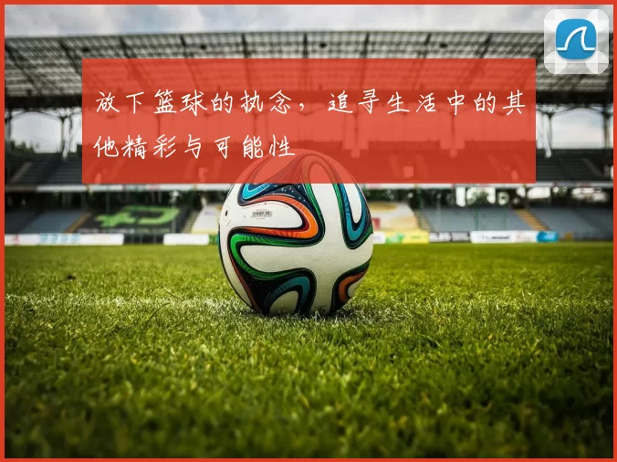 放下篮球的执念，追寻生活中的其他精彩与可能性